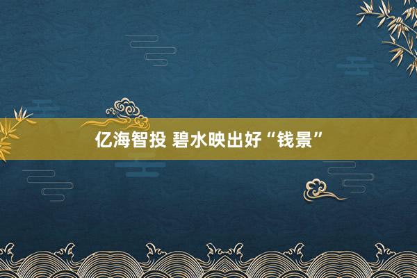 亿海智投 碧水映出好“钱景”