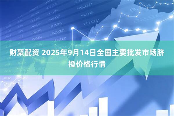财聚配资 2025年9月14日全国主要批发市场脐橙价格行情