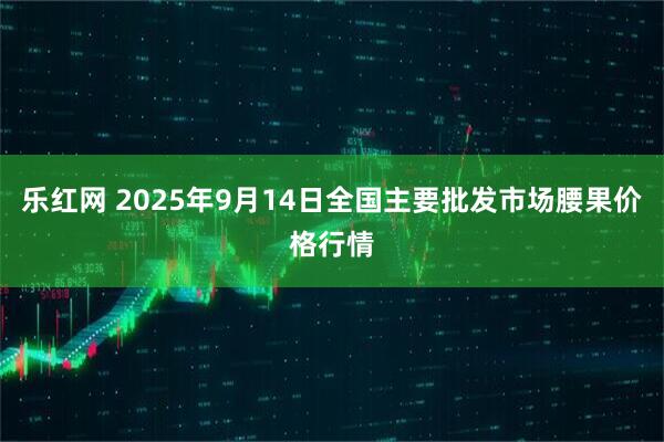 乐红网 2025年9月14日全国主要批发市场腰果价格行情