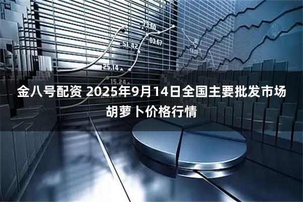 金八号配资 2025年9月14日全国主要批发市场胡萝卜价格行情