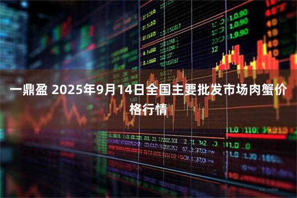 一鼎盈 2025年9月14日全国主要批发市场肉蟹价格行情