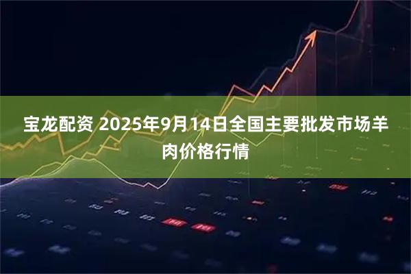 宝龙配资 2025年9月14日全国主要批发市场羊肉价格行情