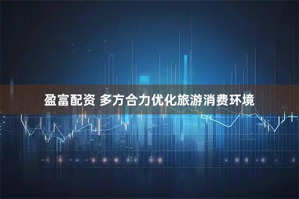 盈富配资 多方合力优化旅游消费环境