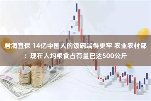 君润宜保 14亿中国人的饭碗端得更牢 农业农村部：现在人均粮食占有量已达500公斤
