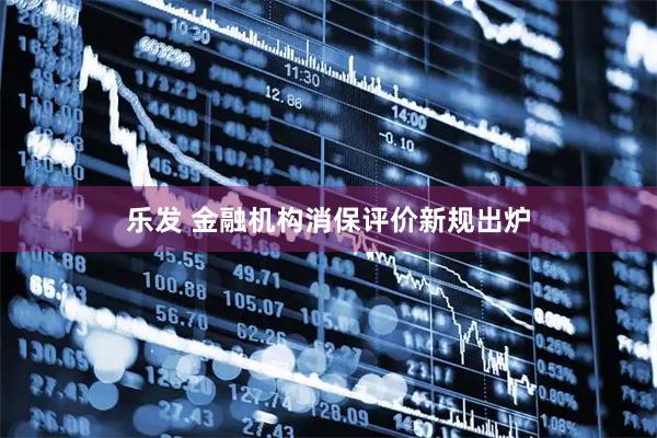 乐发 金融机构消保评价新规出炉