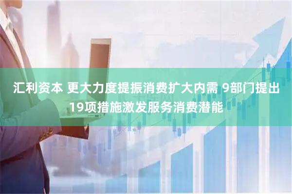 汇利资本 更大力度提振消费扩大内需 9部门提出19项措施激发服务消费潜能