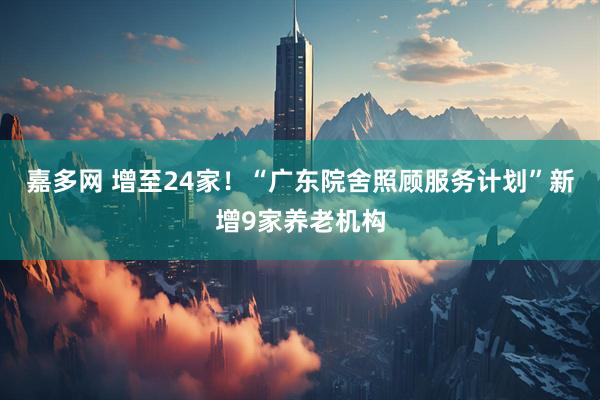 嘉多网 增至24家！“广东院舍照顾服务计划”新增9家养老机构