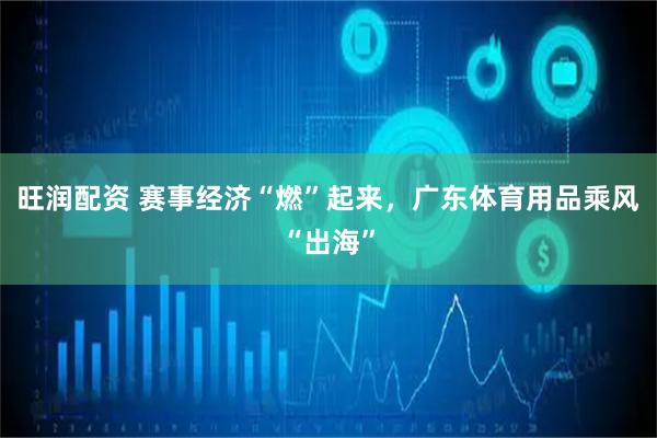 旺润配资 赛事经济“燃”起来，广东体育用品乘风“出海”