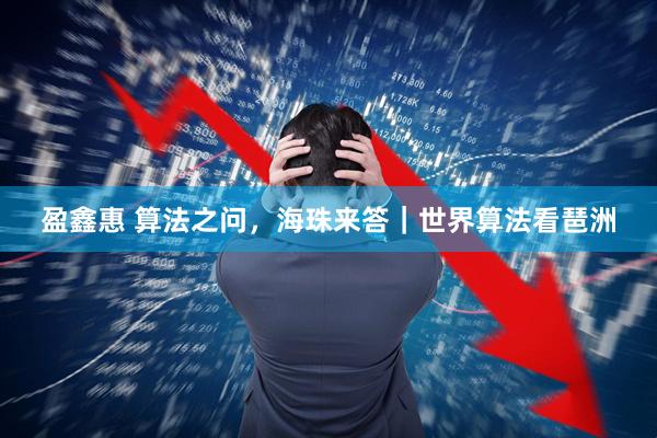 盈鑫惠 算法之问，海珠来答｜世界算法看琶洲