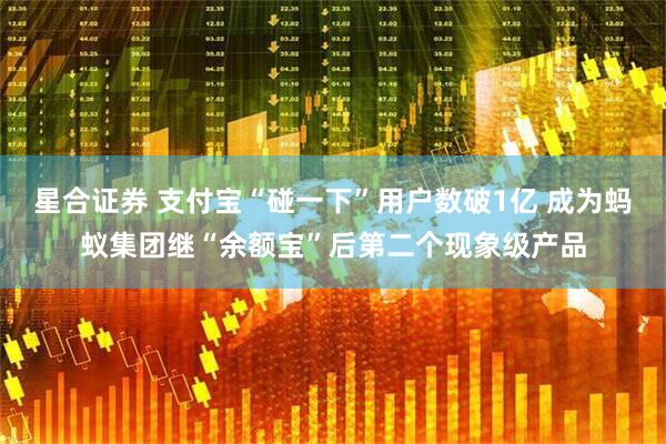 星合证券 支付宝“碰一下”用户数破1亿 成为蚂蚁集团继“余额宝”后第二个现象级产品