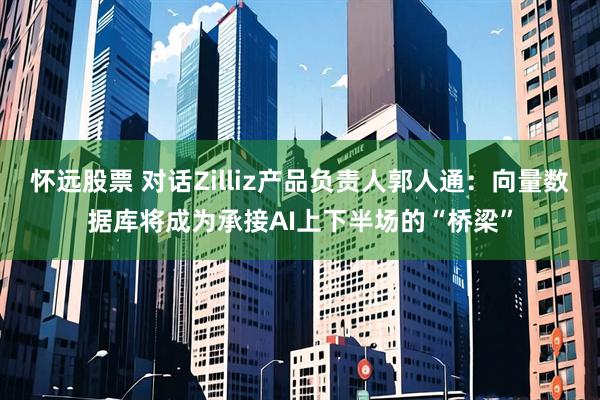 怀远股票 对话Zilliz产品负责人郭人通：向量数据库将成为承接AI上下半场的“桥梁”