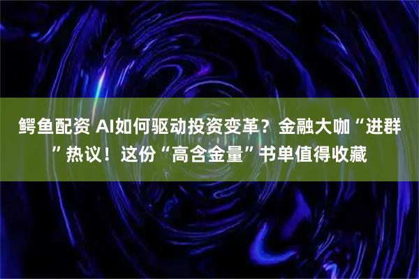 鳄鱼配资 AI如何驱动投资变革？金融大咖“进群”热议！这份“高含金量”书单值得收藏