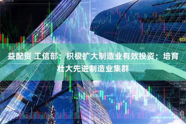 益配资 工信部：积极扩大制造业有效投资；培育壮大先进制造业集群