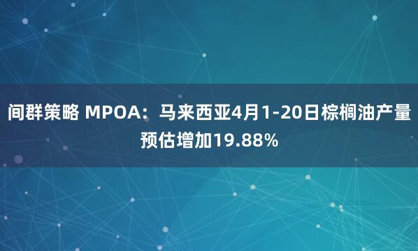 间群策略 MPOA：马来西亚4月1-20日棕榈油产量预估增加19.88%