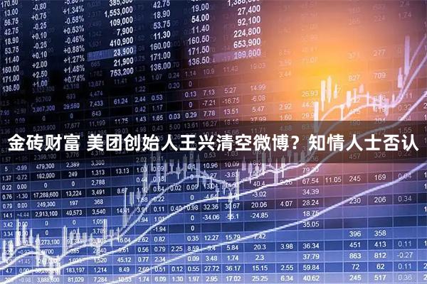 金砖财富 美团创始人王兴清空微博？知情人士否认