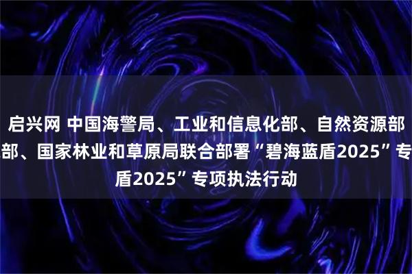 启兴网 中国海警局、工业和信息化部、自然资源部、生态环境部、国家林业和草原局联合部署“碧海蓝盾2025”专项执法行动