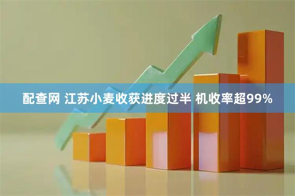 配查网 江苏小麦收获进度过半 机收率超99%