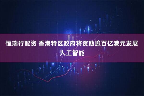 恒瑞行配资 香港特区政府将资助逾百亿港元发展人工智能