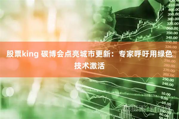 股票king 碳博会点亮城市更新：专家呼吁用绿色技术激活