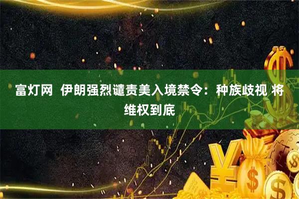 富灯网  伊朗强烈谴责美入境禁令：种族歧视 将维权到底