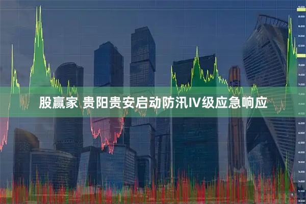 股赢家 贵阳贵安启动防汛Ⅳ级应急响应