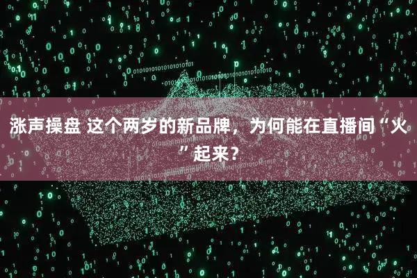 涨声操盘 这个两岁的新品牌，为何能在直播间“火”起来？