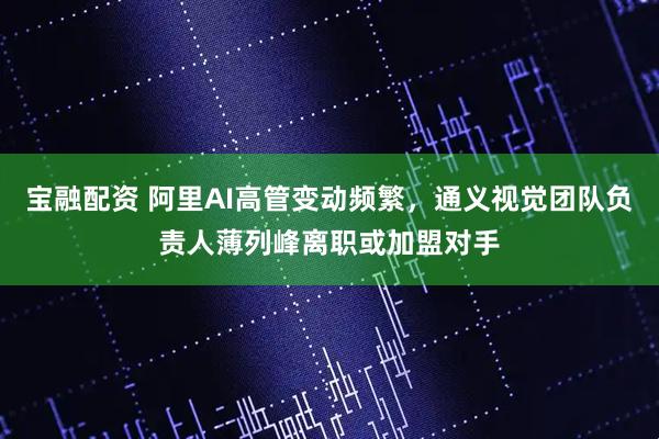 宝融配资 阿里AI高管变动频繁，通义视觉团队负责人薄列峰离职或加盟对手