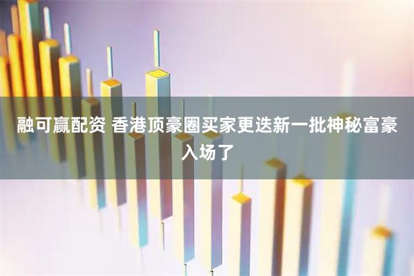 融可赢配资 香港顶豪圈买家更迭新一批神秘富豪入场了
