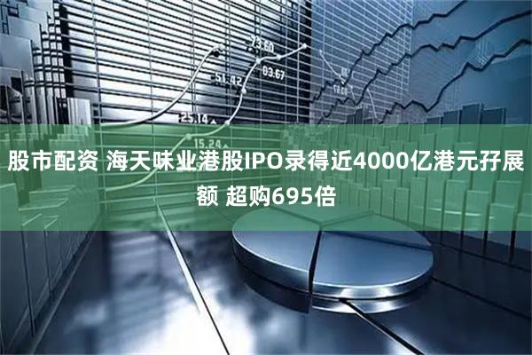 股市配资 海天味业港股IPO录得近4000亿港元孖展额 超购695倍
