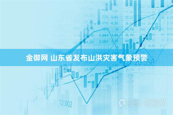 金御网 山东省发布山洪灾害气象预警