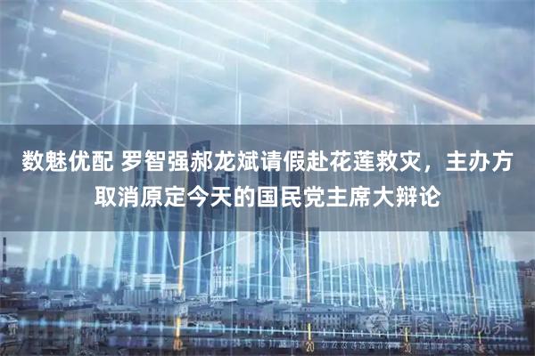 数魅优配 罗智强郝龙斌请假赴花莲救灾，主办方取消原定今天的国民党主席大辩论