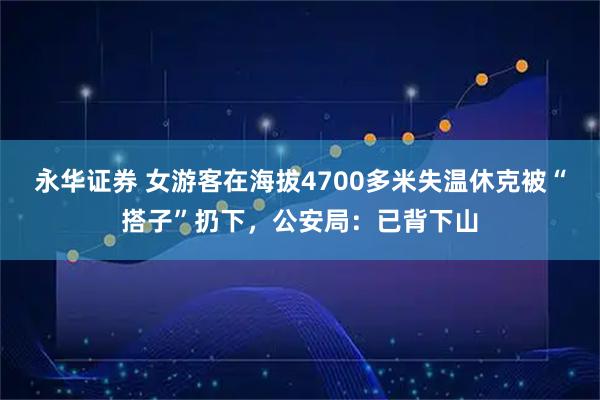 永华证券 女游客在海拔4700多米失温休克被“搭子”扔下，公安局：已背下山