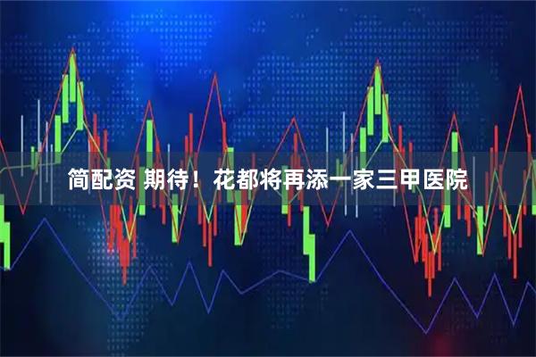 简配资 期待！花都将再添一家三甲医院