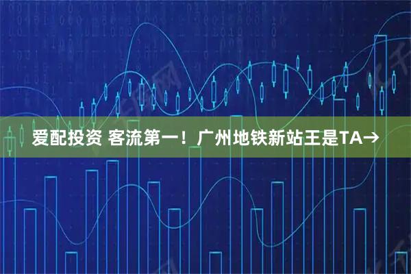 爱配投资 客流第一！广州地铁新站王是TA→