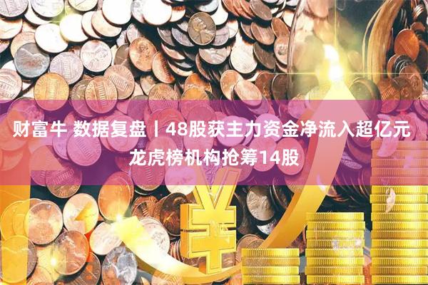 财富牛 数据复盘丨48股获主力资金净流入超亿元 龙虎榜机构抢筹14股