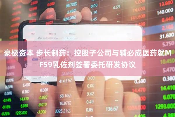豪极资本 步长制药：控股子公司与辅必成医药就MF59乳佐剂签署委托研发协议